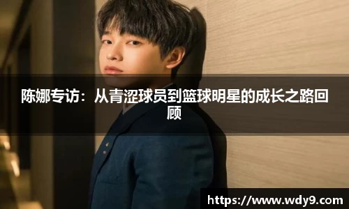 陈娜专访：从青涩球员到篮球明星的成长之路回顾