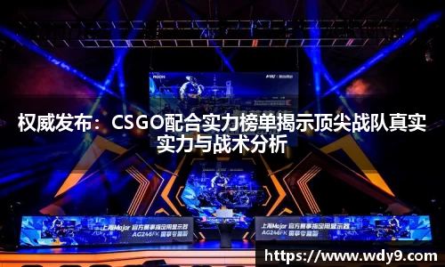 权威发布：CSGO配合实力榜单揭示顶尖战队真实实力与战术分析