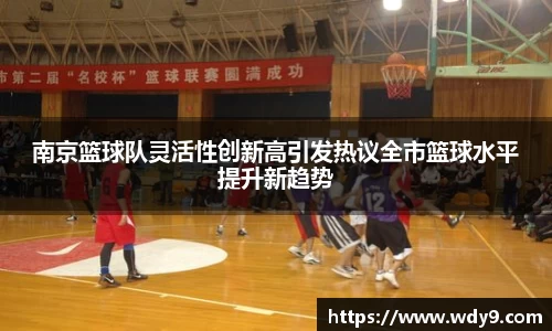 南京篮球队灵活性创新高引发热议全市篮球水平提升新趋势