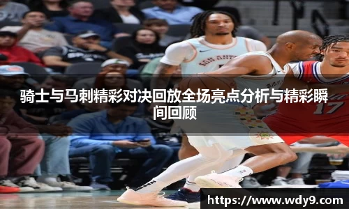 骑士与马刺精彩对决回放全场亮点分析与精彩瞬间回顾