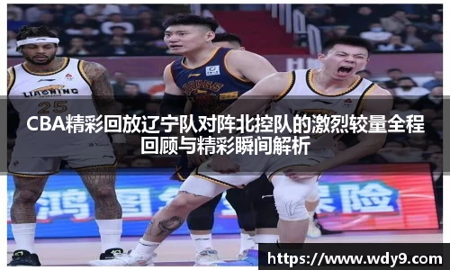 CBA精彩回放辽宁队对阵北控队的激烈较量全程回顾与精彩瞬间解析