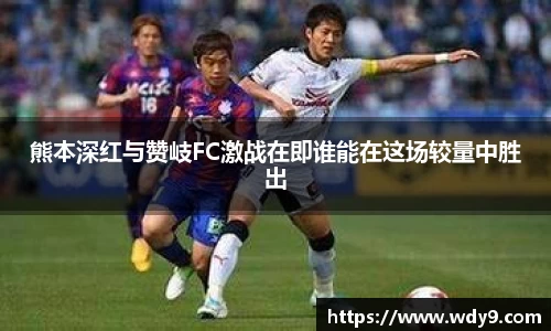 熊本深红与赞岐FC激战在即谁能在这场较量中胜出