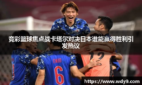 竞彩篮球焦点战卡塔尔对决日本谁能赢得胜利引发热议