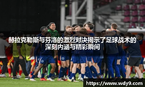 赫拉克勒斯与芬洛的激烈对决揭示了足球战术的深刻内涵与精彩瞬间