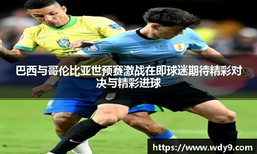 巴西与哥伦比亚世预赛激战在即球迷期待精彩对决与精彩进球